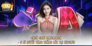 Cách Chơi Blackjack - 5 Bí Quyết Vàng Thắng Lớn Tại Hitclub